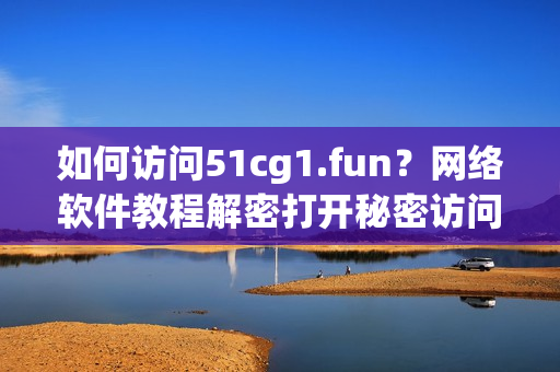 如何访问51cg1.fun？网络软件教程解密打开秘密访问方式