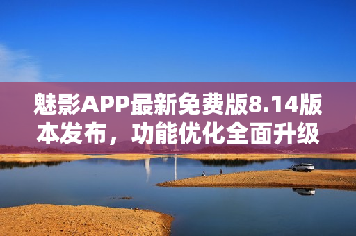 魅影APP最新免费版8.14版本发布，功能优化全面升级
