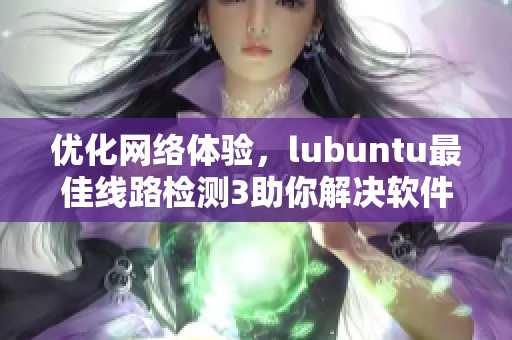 优化网络体验，lubuntu最佳线路检测3助你解决软件连通性问题