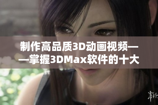 制作高品质3D动画视频——掌握3DMax软件的十大技巧