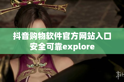 抖音购物软件官方网站入口安全可靠explore