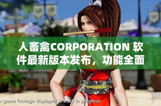 人畜禽CORPORATION 软件最新版本发布，功能全面升级 