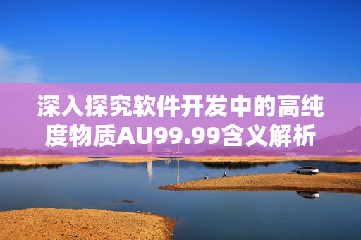 深入探究软件开发中的高纯度物质AU99.99含义解析