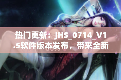 热门更新：JHS_0714_V1.5软件版本发布，带来全新改进！