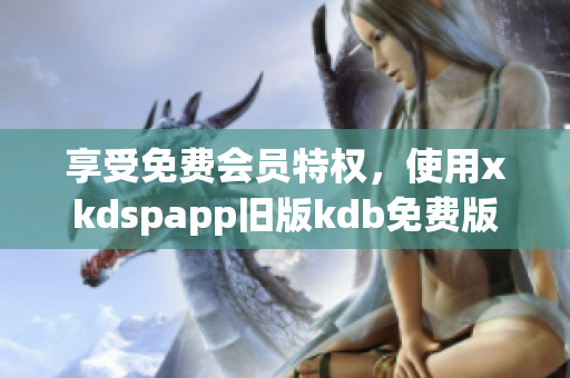 享受免费会员特权，使用xkdspapp旧版kdb免费版