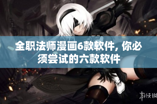 全职法师漫画6款软件, 你必须尝试的六款软件