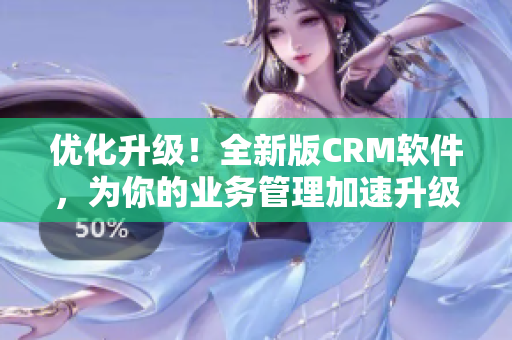 优化升级！全新版CRM软件，为你的业务管理加速升级