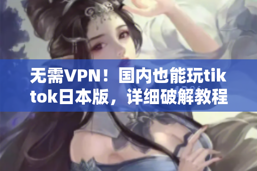 无需VPN！国内也能玩tiktok日本版，详细破解教程揭秘
