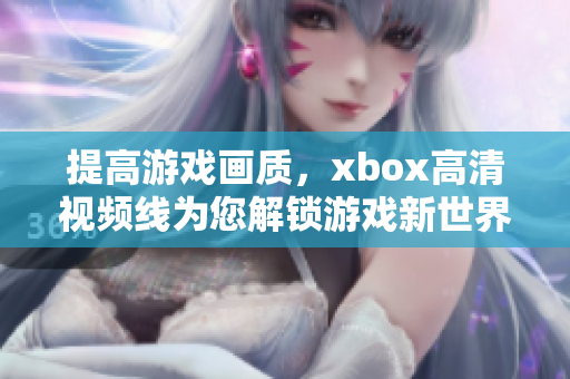 提高游戏画质，xbox高清视频线为您解锁游戏新世界!