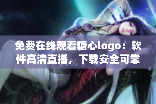 免费在线观看糖心logo：软件高清直播，下载安全可靠