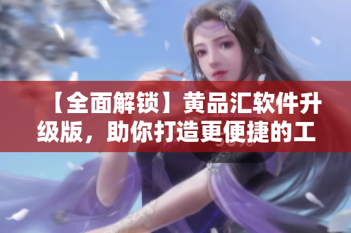 【全面解锁】黄品汇软件升级版，助你打造更便捷的工作环境