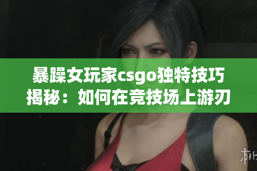 暴躁女玩家csgo独特技巧揭秘：如何在竞技场上游刃有余？