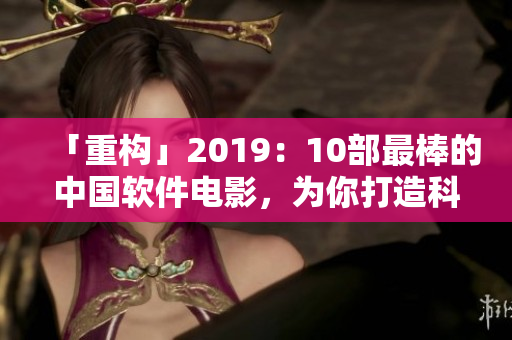 「重构」2019：10部最棒的中国软件电影，为你打造科技创新新视角！