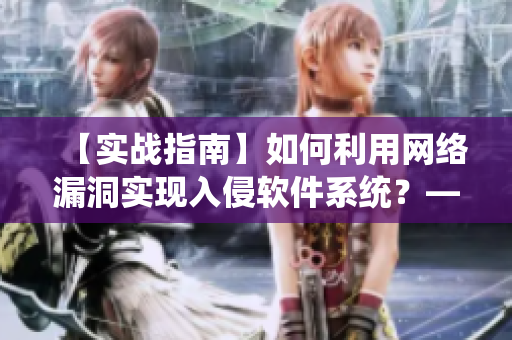 【实战指南】如何利用网络漏洞实现入侵软件系统？——网络软件编辑分享