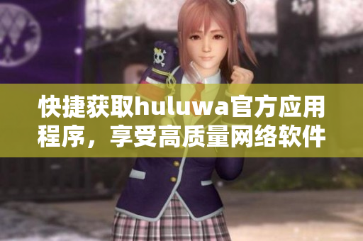 快捷获取huluwa官方应用程序，享受高质量网络软件服务