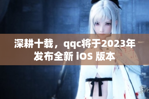 深耕十载，qqc将于2023年发布全新 iOS 版本