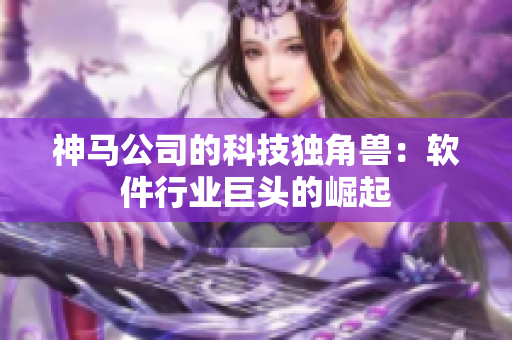 神马公司的科技独角兽：软件行业巨头的崛起