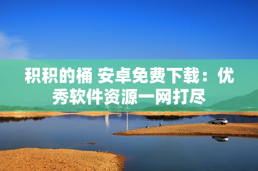 积积的桶 安卓免费下载：优秀软件资源一网打尽