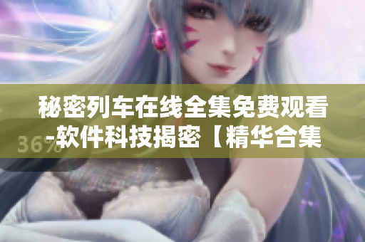 秘密列车在线全集免费观看-软件科技揭密【精华合集】