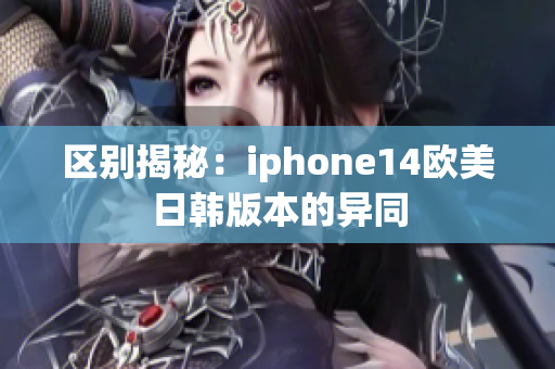 区别揭秘：iphone14欧美日韩版本的异同