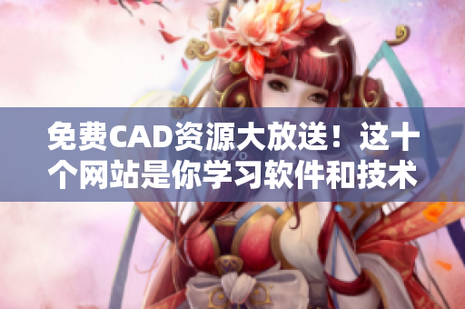 免费CAD资源大放送！这十个网站是你学习软件和技术的不二选择