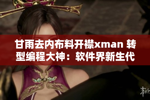 甘雨去内布料开襟xman 转型编程大神：软件界新生代挑战者现身