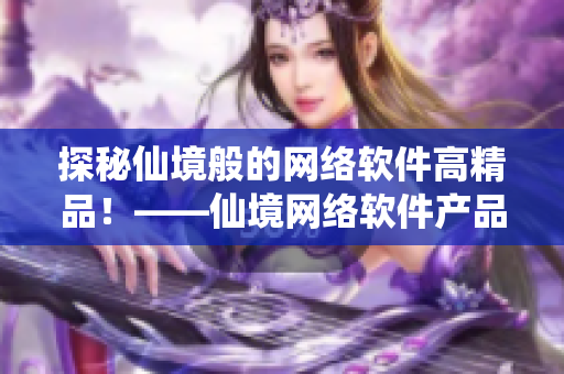 探秘仙境般的网络软件高精品！——仙境网络软件产品视频揭秘