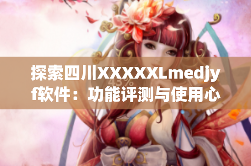 探索四川XXXXXLmedjyf软件：功能评测与使用心得