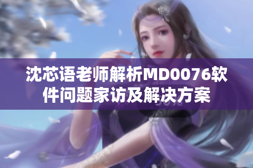 沈芯语老师解析MD0076软件问题家访及解决方案