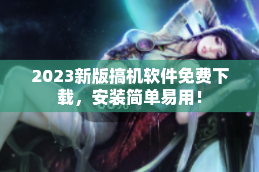 2023新版搞机软件免费下载，安装简单易用！