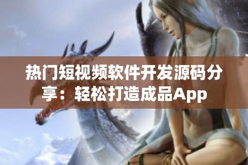 热门短视频软件开发源码分享：轻松打造成品App