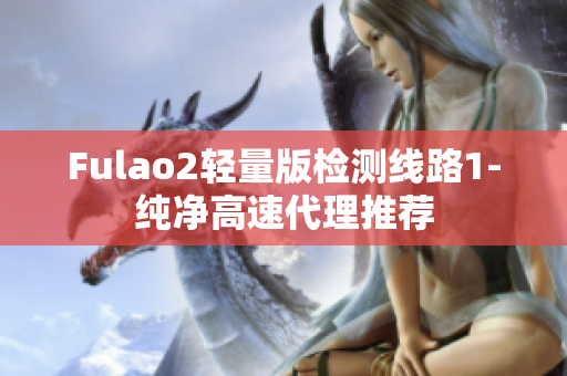 Fulao2轻量版检测线路1-纯净高速代理推荐