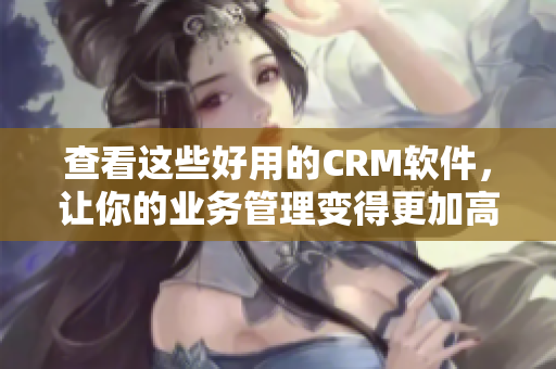 查看这些好用的CRM软件，让你的业务管理变得更加高效