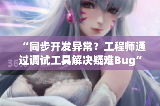 “同步开发异常？工程师通过调试工具解决疑难Bug”