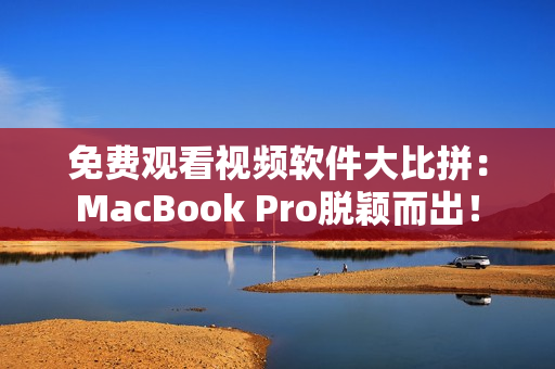 免费观看视频软件大比拼：MacBook Pro脱颖而出！
