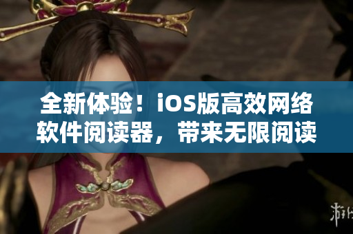 全新体验！iOS版高效网络软件阅读器，带来无限阅读乐趣！