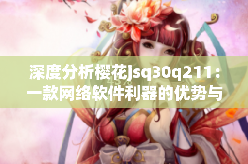 深度分析樱花jsq30q211：一款网络软件利器的优势与劣势