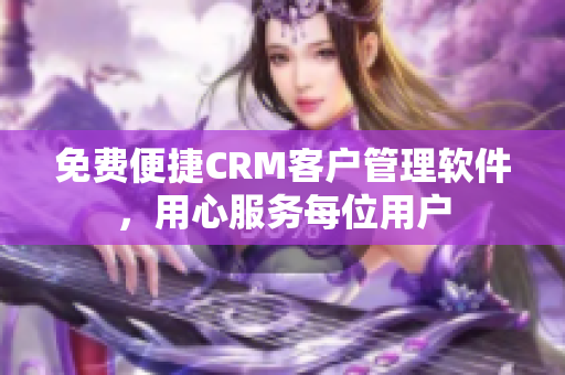 免费便捷CRM客户管理软件，用心服务每位用户