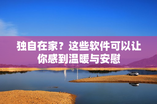 独自在家？这些软件可以让你感到温暖与安慰