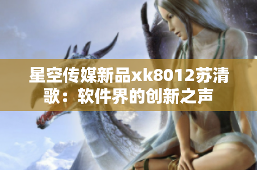 星空传媒新品xk8012苏清歌：软件界的创新之声