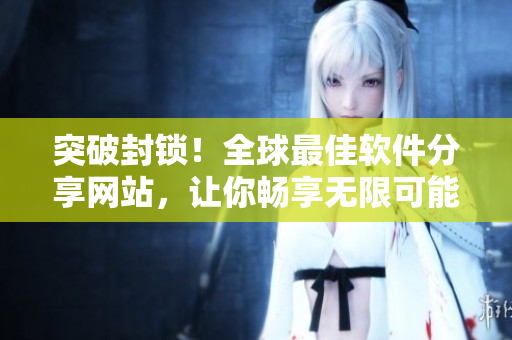 突破封锁！全球最佳软件分享网站，让你畅享无限可能