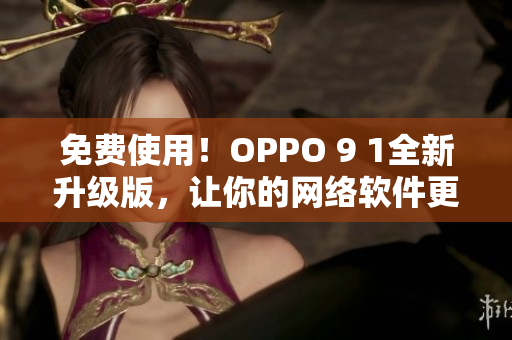 免费使用！OPPO 9 1全新升级版，让你的网络软件更出色