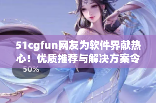 51cgfun网友为软件界献热心！优质推荐与解决方案令朝阳群众叹为观止