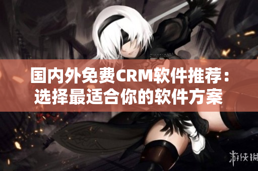 国内外免费CRM软件推荐：选择最适合你的软件方案