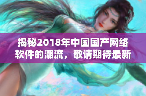 揭秘2018年中国国产网络软件的潮流，敬请期待最新趋势