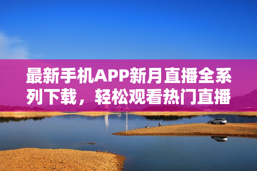 最新手机APP新月直播全系列下载，轻松观看热门直播节目