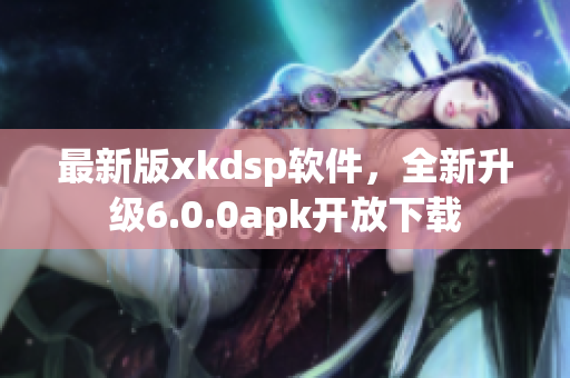 最新版xkdsp软件，全新升级6.0.0apk开放下载