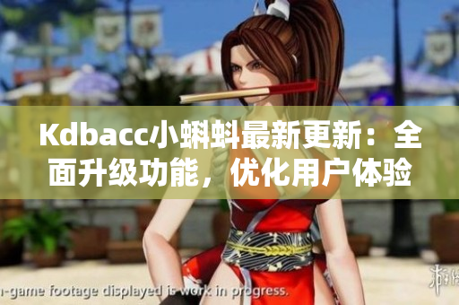 Kdbacc小蝌蚪最新更新：全面升级功能，优化用户体验