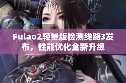 Fulao2轻量版检测线路3发布，性能优化全新升级