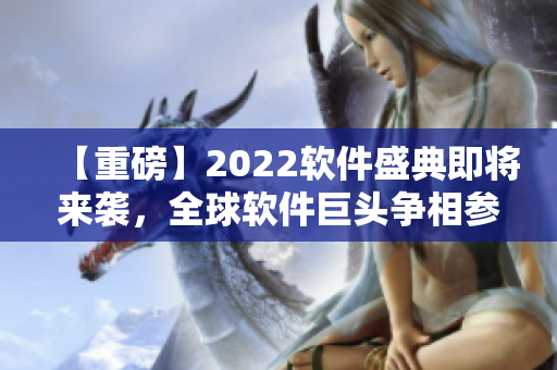 【重磅】2022软件盛典即将来袭，全球软件巨头争相参展！